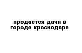 продается дача в городе краснодаре